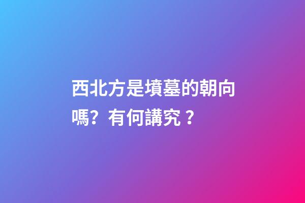 西北方是墳墓的朝向嗎？有何講究？